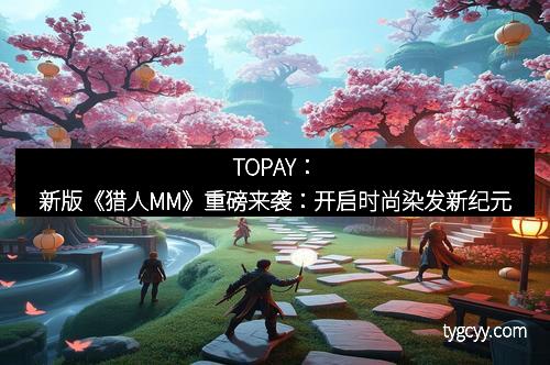 TOPAY：新版《猎人MM》重磅来袭：开启时尚染发新纪元